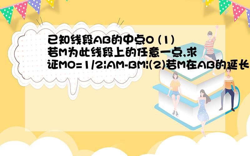 已知线段AB的中点O (1)若M为此线段上的任意一点,求证MO=1/2|AM-BM|(2)若M在AB的延长线（或其反方向延长线）上,求MO与AM,BM的关系式