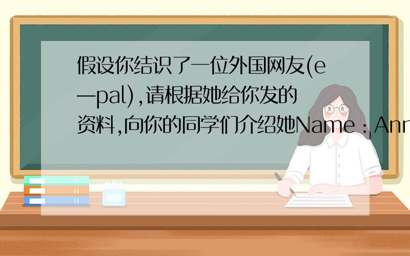 假设你结识了一位外国网友(e—pal),请根据她给你发的资料,向你的同学们介绍她Name：AnnlAge：13Tel：87556215Sports：tennis　and　volleyballColor：redFood：hamburgers　and　chicken　and　apples女