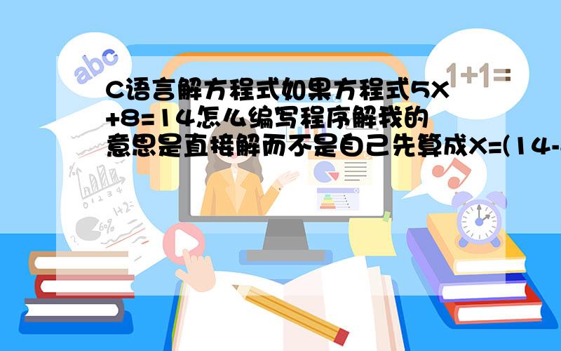 C语言解方程式如果方程式5X+8=14怎么编写程序解我的意思是直接解而不是自己先算成X=(14-8)/5