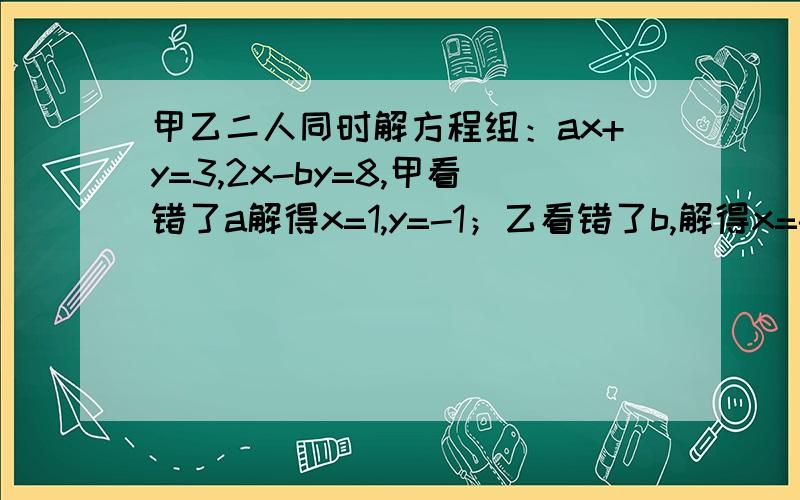 甲乙二人同时解方程组：ax+y=3,2x-by=8,甲看错了a解得x=1,y=-1；乙看错了b,解得x=-1,y=3.求原方程的解甲乙二人同时解方程组：ax+y=3,2x-by=1,甲看错了a解得x=1,y=-1；乙看错了b，解得x=-1,y=3。求原方程