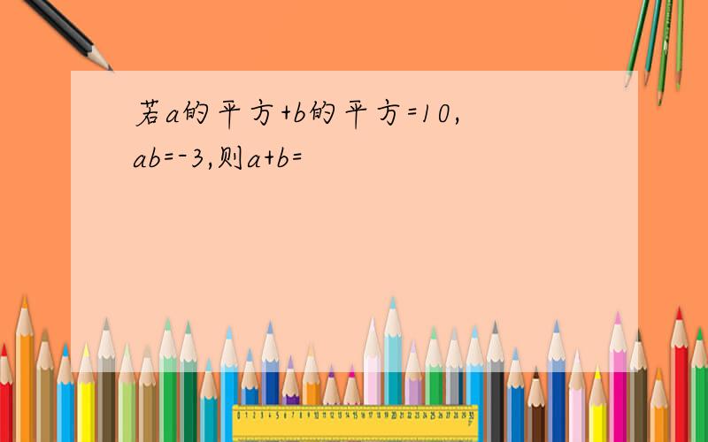 若a的平方+b的平方=10,ab=-3,则a+b=