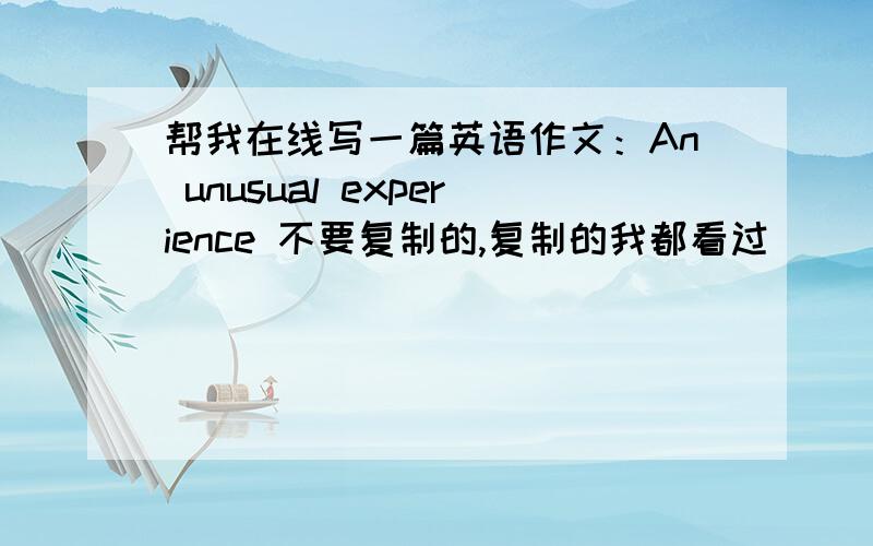 帮我在线写一篇英语作文：An unusual experience 不要复制的,复制的我都看过