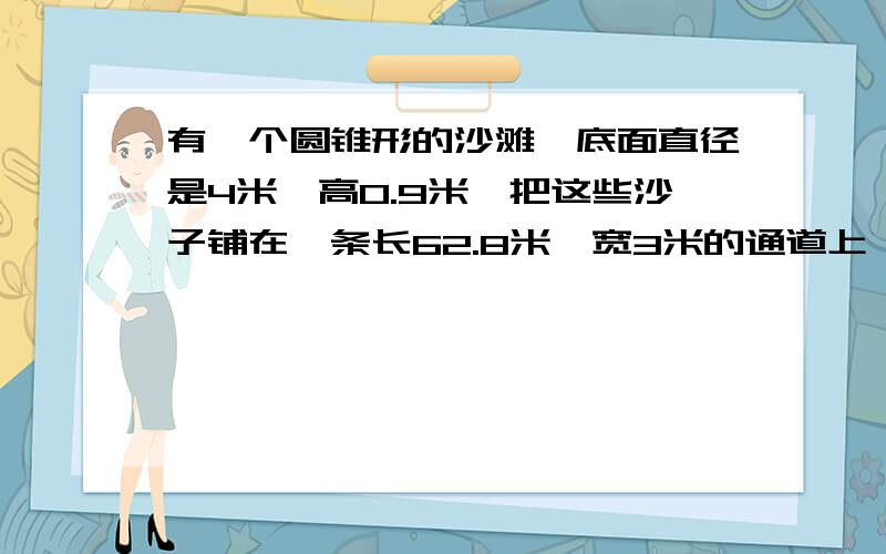 有一个圆锥形的沙滩,底面直径是4米,高0.9米,把这些沙子铺在一条长62.8米,宽3米的通道上,沙子厚多少厘要有算式、过程、分析,