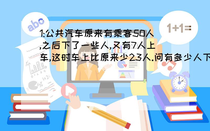 1:公共汽车原来有乘客50人,之后下了一些人,又有7人上车,这时车上比原来少23人.问有多少人下车?2:两戴大米,甲袋的重量是已袋的1.2倍,如果从甲袋取出10千克,两袋重量相等,甲,已原来各中多少