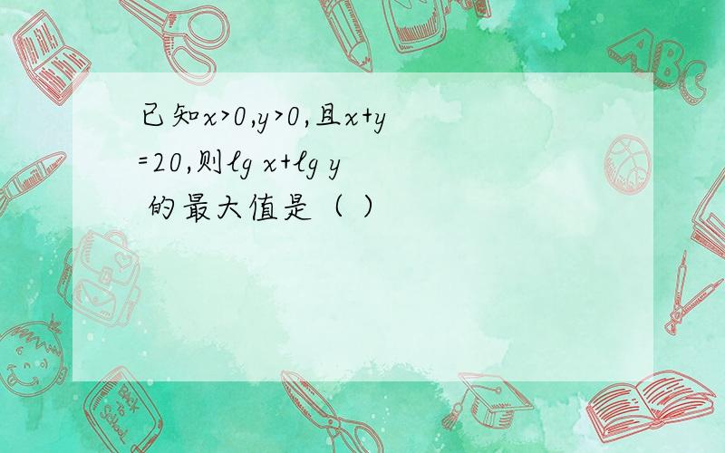 已知x>0,y>0,且x+y=20,则lg x+lg y 的最大值是（ ）