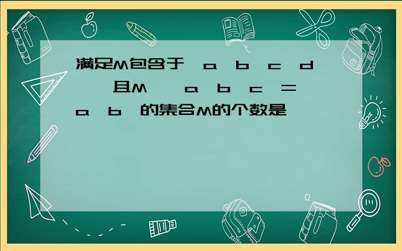 满足M包含于{a,b,c,d},且M∩{a,b,c}={a,b}的集合M的个数是