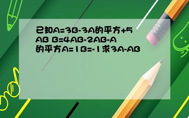 已知A=3B-3A的平方+5AB B=4AB-2AB-A的平方A=1B=-1求3A-AB