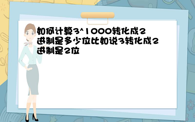 如何计算3^1000转化成2进制是多少位比如说3转化成2进制是2位