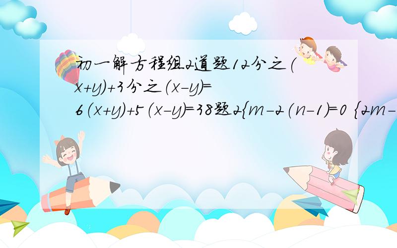 初一解方程组2道题12分之(x+y)+3分之（x-y）=6（x+y）+5（x-y）=38题2{m-2(n-1)=0 {2m-3(n+2)=1