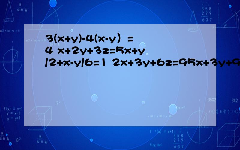 3(x+y)-4(x-y）=4 x+2y+3z=5x+y/2+x-y/6=1 2x+3y+6z=95x+3y+9z=15 3(x+y)-4(x-y）=4 x+2y+3z=5 两式一道！（二元一次方程组）x+y/2+x-y/6=1 2x+3y+6z=9 5x+3y+9z=15 （三元一次方程组）