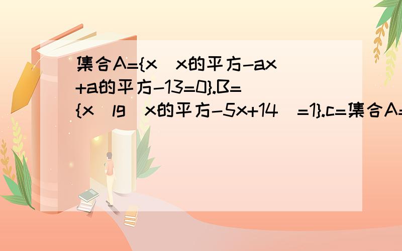 集合A={x|x的平方-ax+a的平方-13=0}.B={x|lg(x的平方-5x+14)=1}.c=集合A={x|x的平方-ax+a的平方-13=0}.B={x|lg(x的平方-5x+14)=1}.C={x|x的平方+2x-3=0}.求当a取什么值时,A∩B=空集和A∩C=空集同时成立