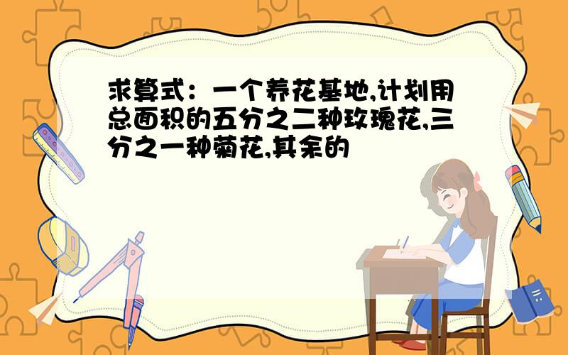 求算式：一个养花基地,计划用总面积的五分之二种玫瑰花,三分之一种菊花,其余的