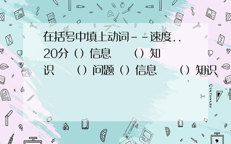 在括号中填上动词--速度..20分（）信息    （）知识    （）问题（）信息    （）知识    （）问题