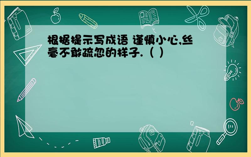 根据提示写成语 谨慎小心,丝毫不敢疏忽的样子.（ ）