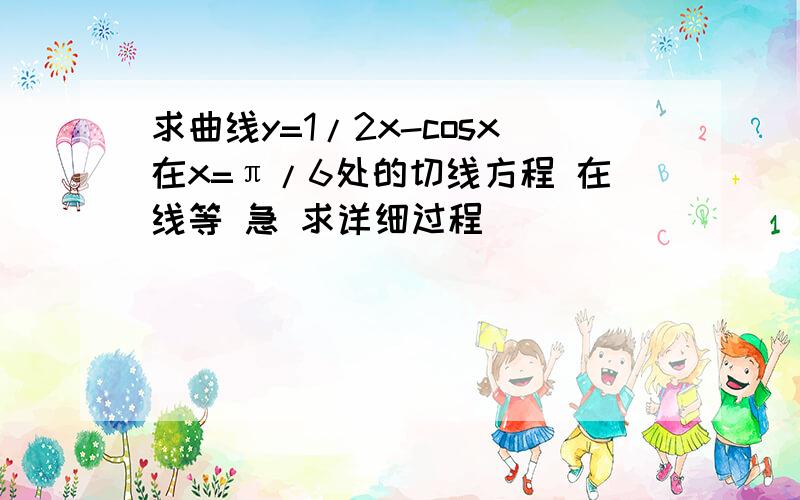 求曲线y=1/2x-cosx在x=π/6处的切线方程 在线等 急 求详细过程