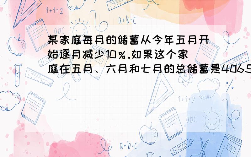 某家庭每月的储蓄从今年五月开始逐月减少10％.如果这个家庭在五月、六月和七月的总储蓄是40650元,这个家庭五月的储蓄是多少?麻烦把过程写下,万一我错了让我好琢磨琢磨!