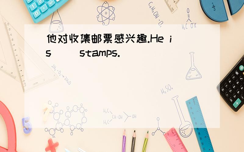 他对收集邮票感兴趣.He is （）stamps.