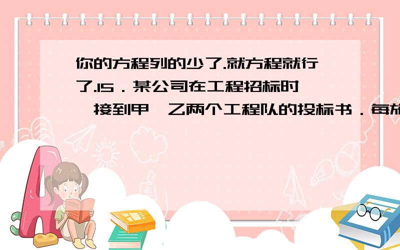 你的方程列的少了.就方程就行了.15．某公司在工程招标时,接到甲、乙两个工程队的投标书．每施工一天,需付甲工程队工程款1.5万元,付乙工程队工程款1.1万元,工程领导小组根据甲、乙两队