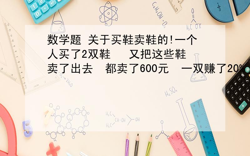 数学题 关于买鞋卖鞋的!一个人买了2双鞋   又把这些鞋卖了出去  都卖了600元  一双赚了20% 一双陪了20%  这个人是赚了还是赔了?