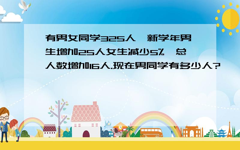 有男女同学325人,新学年男生增加25人女生减少5%,总人数增加16人.现在男同学有多少人?