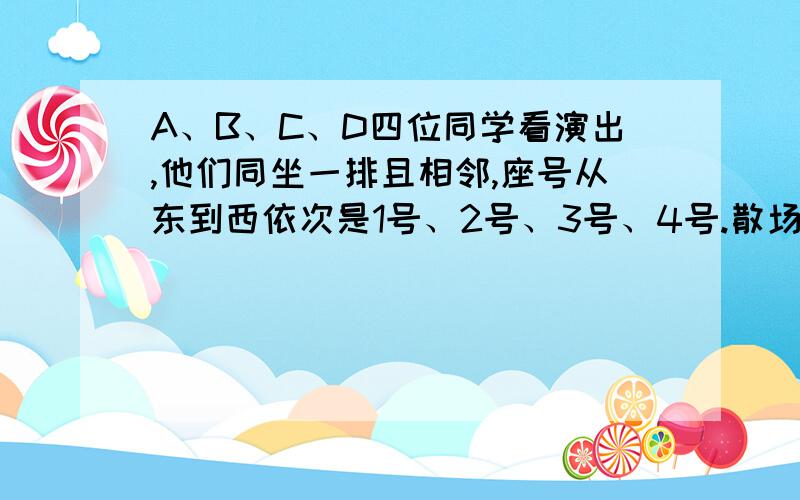 A、B、C、D四位同学看演出,他们同坐一排且相邻,座号从东到西依次是1号、2号、3号、4号.散场后他们遇到小明,小明问：你们分别坐在几号座位.D说：B坐在C的旁边,A坐在B的西边.这时B说：D全说