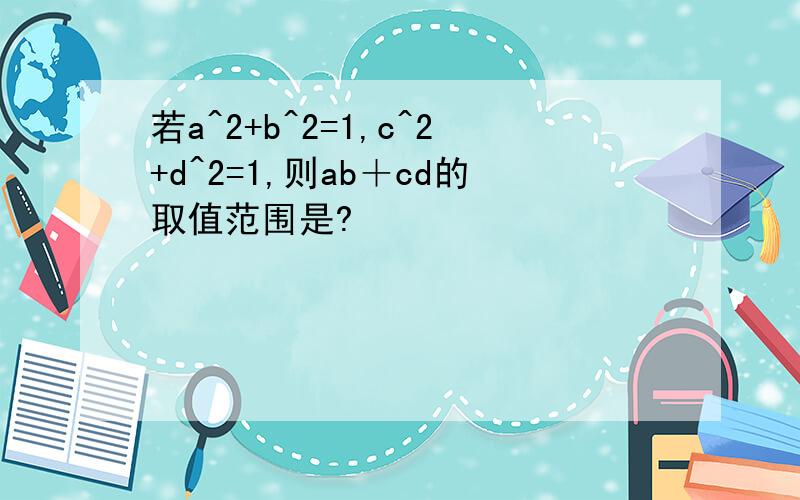 若a^2+b^2=1,c^2+d^2=1,则ab＋cd的取值范围是?