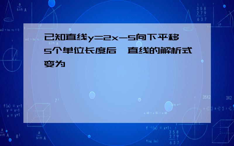 已知直线y=2x-5向下平移5个单位长度后,直线的解析式变为