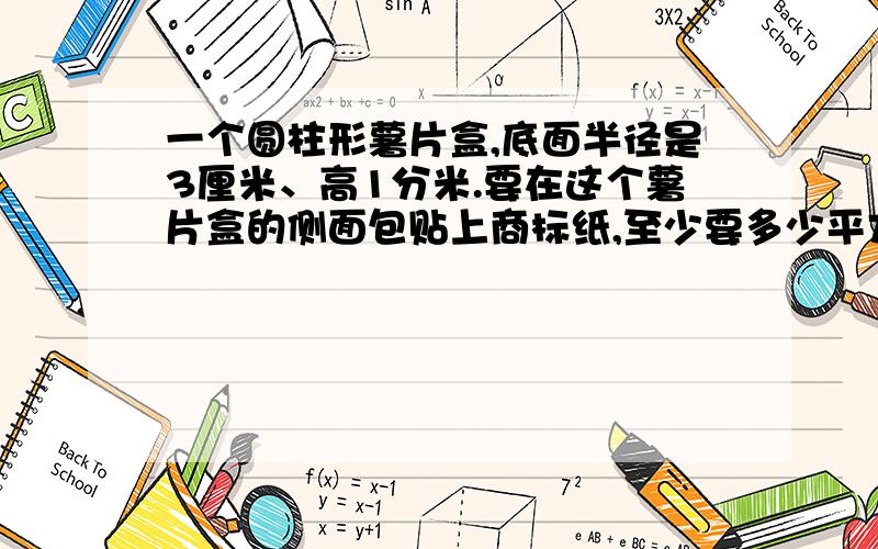 一个圆柱形薯片盒,底面半径是3厘米、高1分米.要在这个薯片盒的侧面包贴上商标纸,至少要多少平方厘米纸算侧面积