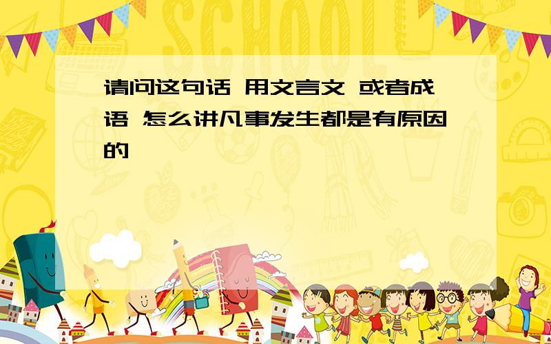 请问这句话 用文言文 或者成语 怎么讲凡事发生都是有原因的