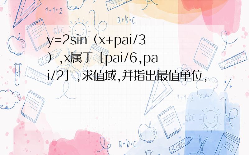 y=2sin（x+pai/3）,x属于［pai/6,pai/2］,求值域,并指出最值单位,