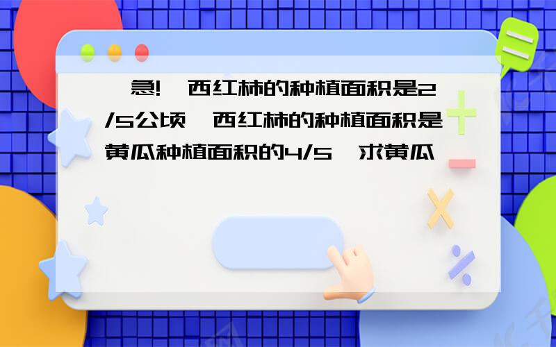 【急!】西红柿的种植面积是2/5公顷,西红柿的种植面积是黄瓜种植面积的4/5,求黄瓜