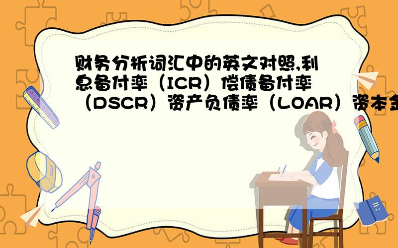 财务分析词汇中的英文对照,利息备付率（ICR）偿债备付率（DSCR）资产负债率（LOAR）资本金净利润率（ROE）息税前利润加折旧和摊销（EBITAD）应付还本付息金额（PD）这些符号的英文全称分