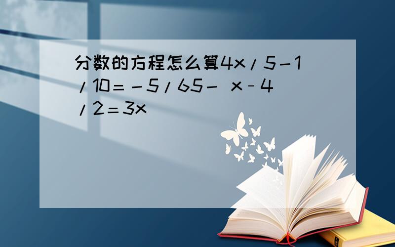 分数的方程怎么算4x/5－1/10＝－5/65－ x﹣4/2＝3x