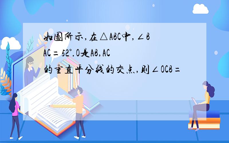 如图所示,在△ABC中,∠BAC=52°.O是AB,AC的垂直平分线的交点,则∠OCB=