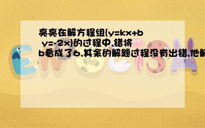 亮亮在解方程组{y=kx+b y=-2x}的过程中,错将b看成了6,其余的解题过程没有出错,他解得此方程组的解为{x=-1,y=2},又方程y=kx=b的一个解为{x=3,y=1},则b的正确值应该是   ?