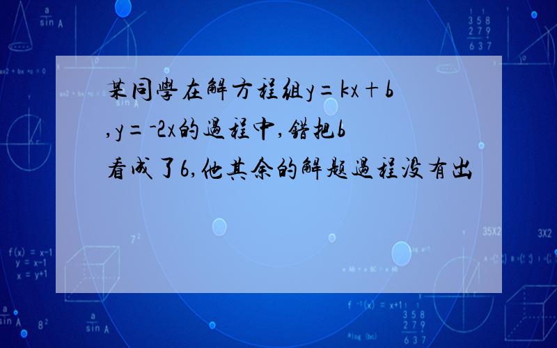 某同学在解方程组y=kx+b,y=-2x的过程中,错把b看成了6,他其余的解题过程没有出