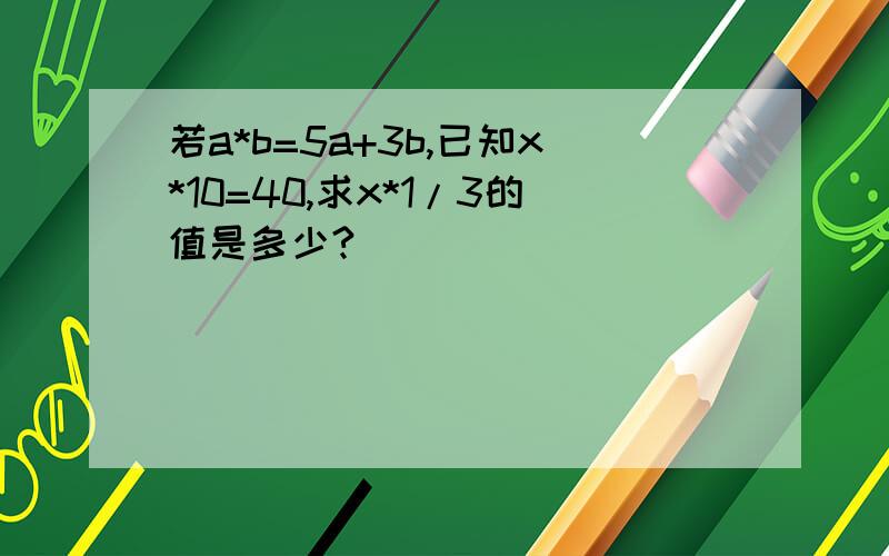 若a*b=5a+3b,已知x*10=40,求x*1/3的值是多少?