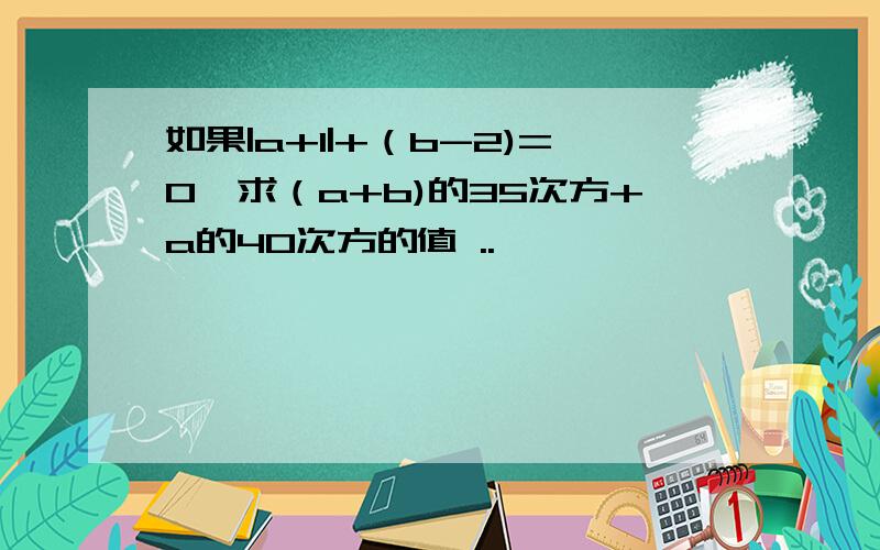 如果|a+1|+（b-2)=0,求（a+b)的35次方+a的40次方的值 ..