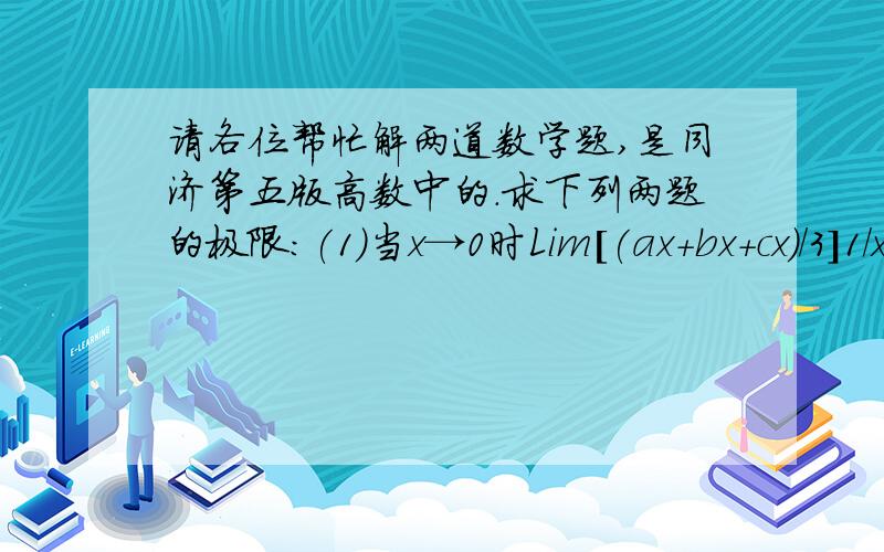 请各位帮忙解两道数学题,是同济第五版高数中的.求下列两题的极限：(1)当x→0时Lim[(ax+bx+cx)/3]1/x,(a>0,b>0,c>0);(2)当x→π/2时Lim(sinx)tanx.请尽快答复我,谢谢!不好意思，给您造成困扰，从word上粘贴