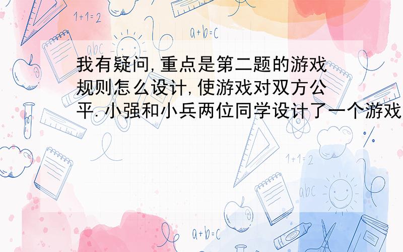 我有疑问,重点是第二题的游戏规则怎么设计,使游戏对双方公平.小强和小兵两位同学设计了一个游戏,将一枚六个面分别标有1,2,3,4,5,6的均匀的正方体骰子连续抛掷两次,第一次朝上的数字m作