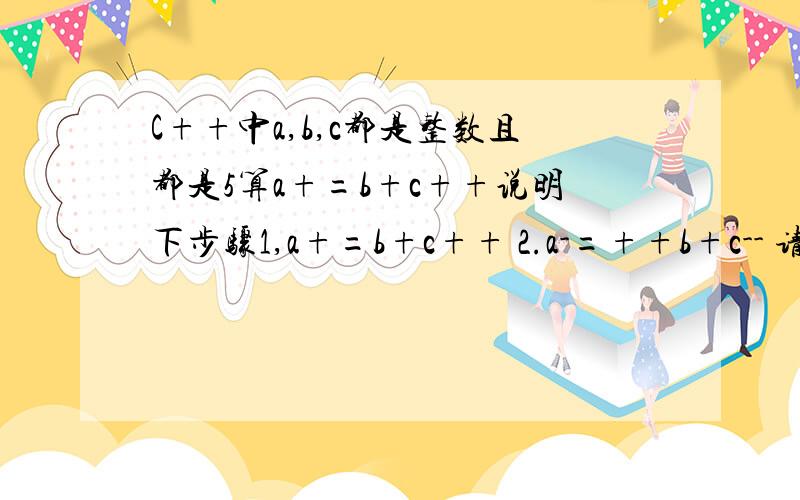 C++中a,b,c都是整数且都是5算a+=b+c++说明下步骤1,a+=b+c++ 2.a-=++b+c-- 请帮我说明下步骤怎么算的.