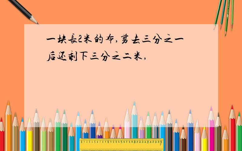 一块长2米的布,剪去三分之一后还剩下三分之二米,