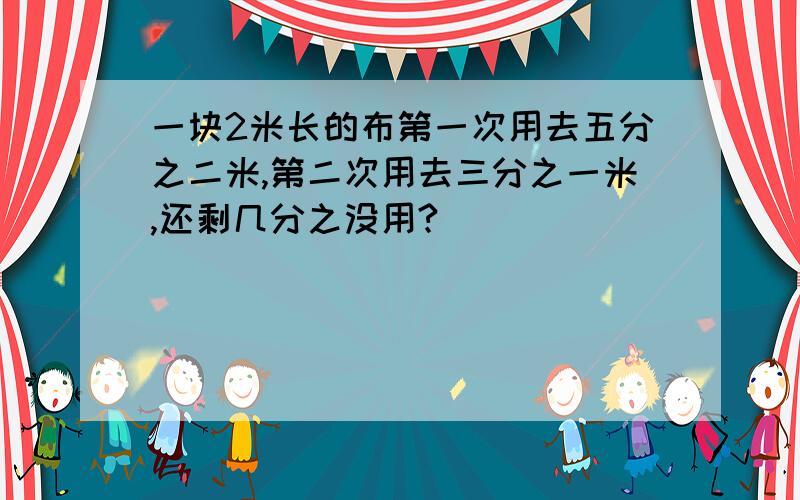 一块2米长的布第一次用去五分之二米,第二次用去三分之一米,还剩几分之没用?