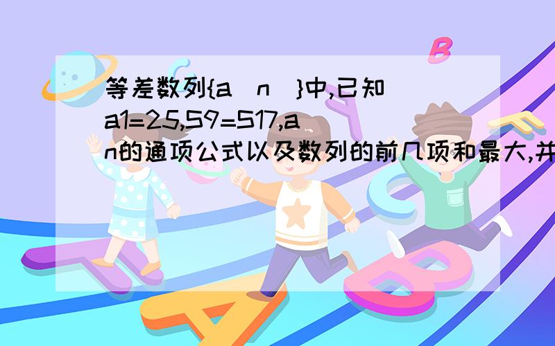 等差数列{a(n)}中,已知a1=25,S9=S17,an的通项公式以及数列的前几项和最大,并求最大值.