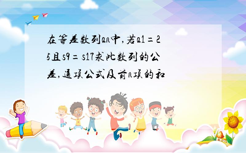 在等差数列an中,若a1=25且s9=s17求此数列的公差,通项公式及前n项的和