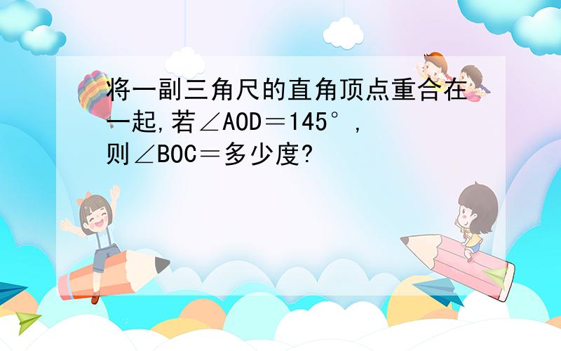 将一副三角尺的直角顶点重合在一起,若∠AOD＝145°,则∠BOC＝多少度?