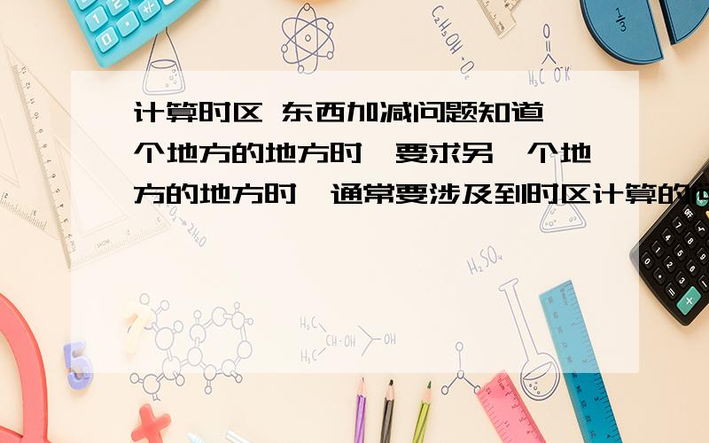 计算时区 东西加减问题知道一个地方的地方时,要求另一个地方的地方时,通常要涉及到时区计算的问题.我想问一下：比如两地一个在东时区,一个在西时区,时区差就为两个时区数相加,然后怎