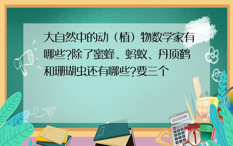 大自然中的动（植）物数学家有哪些?除了蜜蜂、蚂蚁、丹顶鹤和珊瑚虫还有哪些?要三个