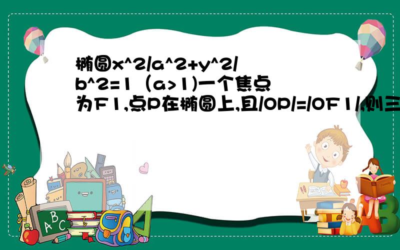 椭圆x^2/a^2+y^2/b^2=1（a>1)一个焦点为F1,点P在椭圆上,且/OP/=/OF1/,则三角形OPF1的面积椭圆x^2/a^2+y^2/b^2=1一个焦点为F1,点P在椭圆上,且/OP/=/OF1/,则三角形OPF1的面积为答案：1/2.报纸24-8