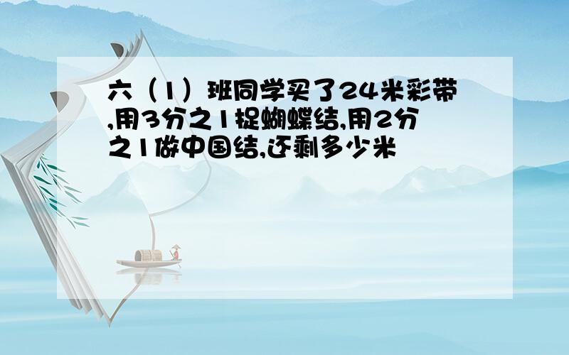 六（1）班同学买了24米彩带,用3分之1捉蝴蝶结,用2分之1做中国结,还剩多少米